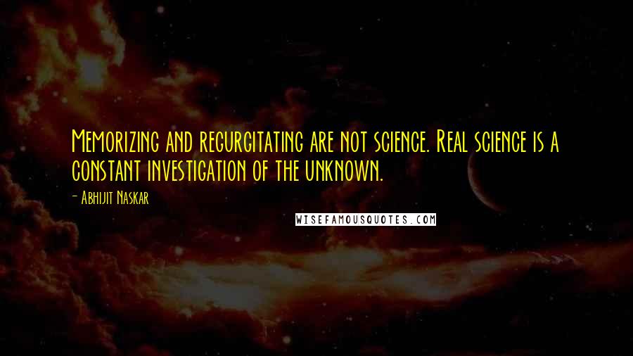 Abhijit Naskar Quotes: Memorizing and regurgitating are not science. Real science is a constant investigation of the unknown.
