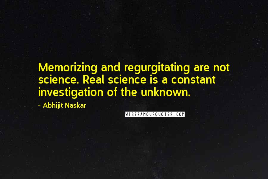 Abhijit Naskar Quotes: Memorizing and regurgitating are not science. Real science is a constant investigation of the unknown.