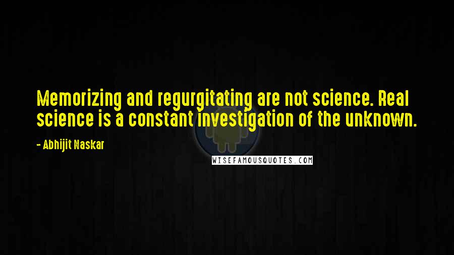 Abhijit Naskar Quotes: Memorizing and regurgitating are not science. Real science is a constant investigation of the unknown.