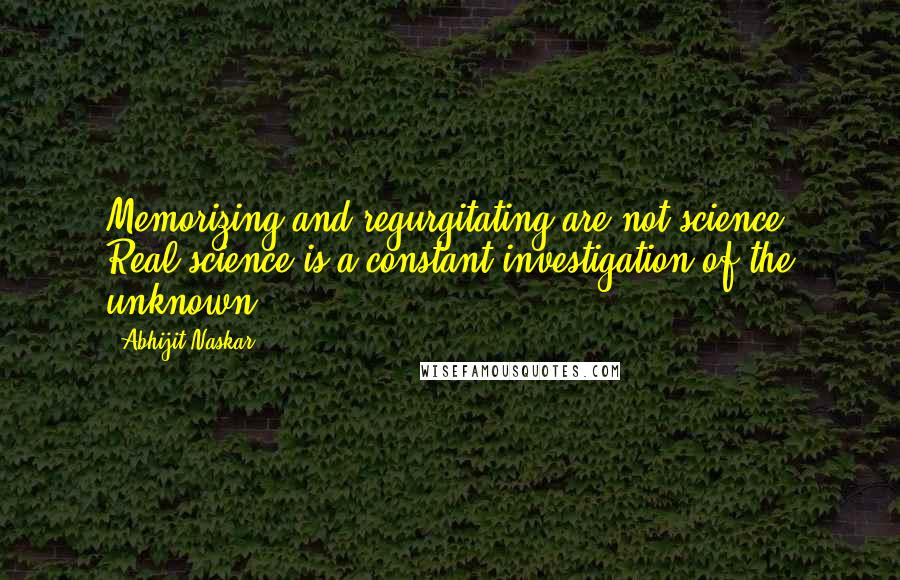 Abhijit Naskar Quotes: Memorizing and regurgitating are not science. Real science is a constant investigation of the unknown.