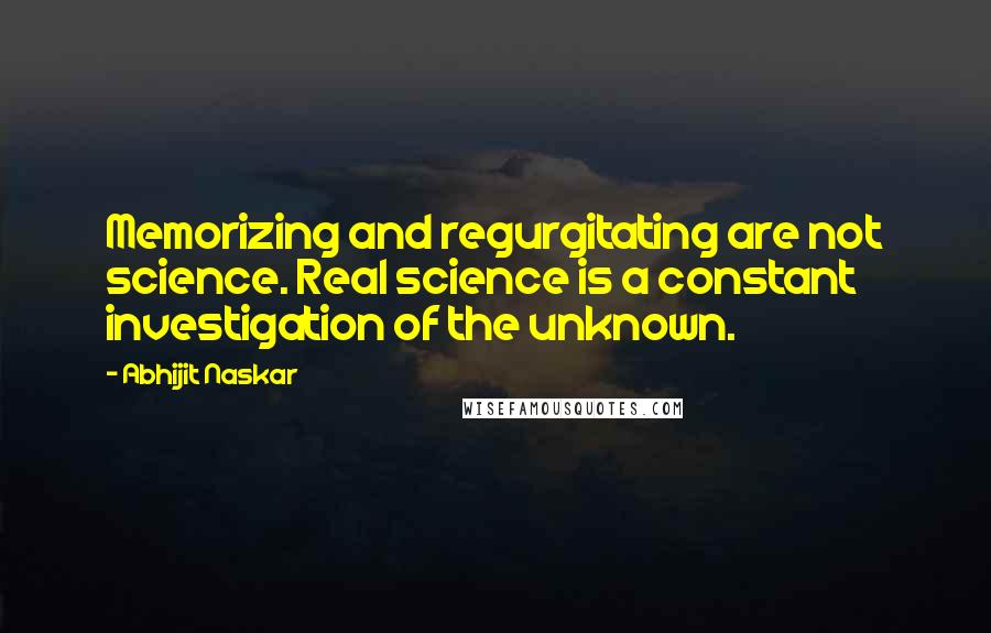 Abhijit Naskar Quotes: Memorizing and regurgitating are not science. Real science is a constant investigation of the unknown.