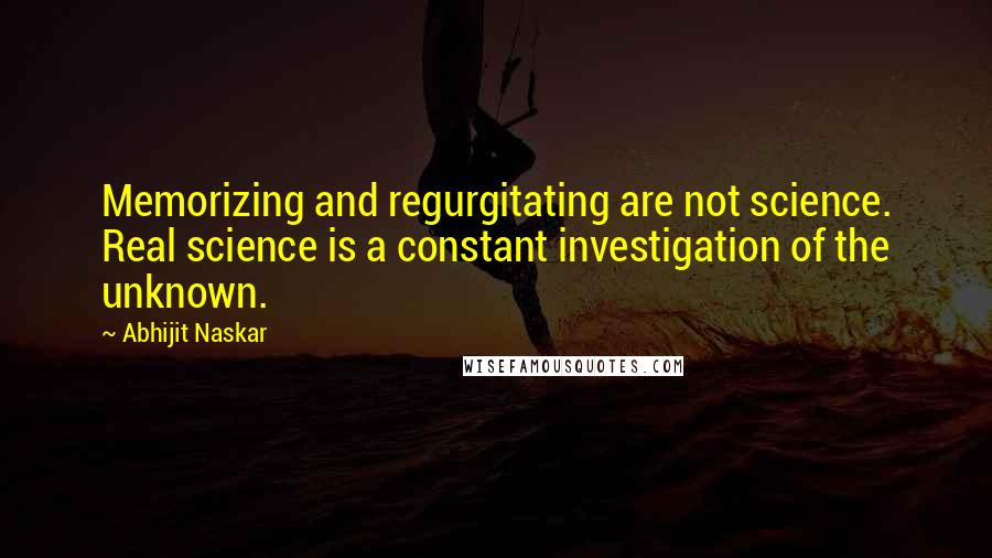 Abhijit Naskar Quotes: Memorizing and regurgitating are not science. Real science is a constant investigation of the unknown.