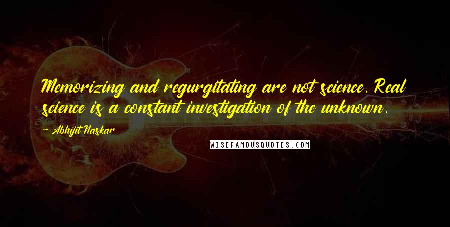 Abhijit Naskar Quotes: Memorizing and regurgitating are not science. Real science is a constant investigation of the unknown.