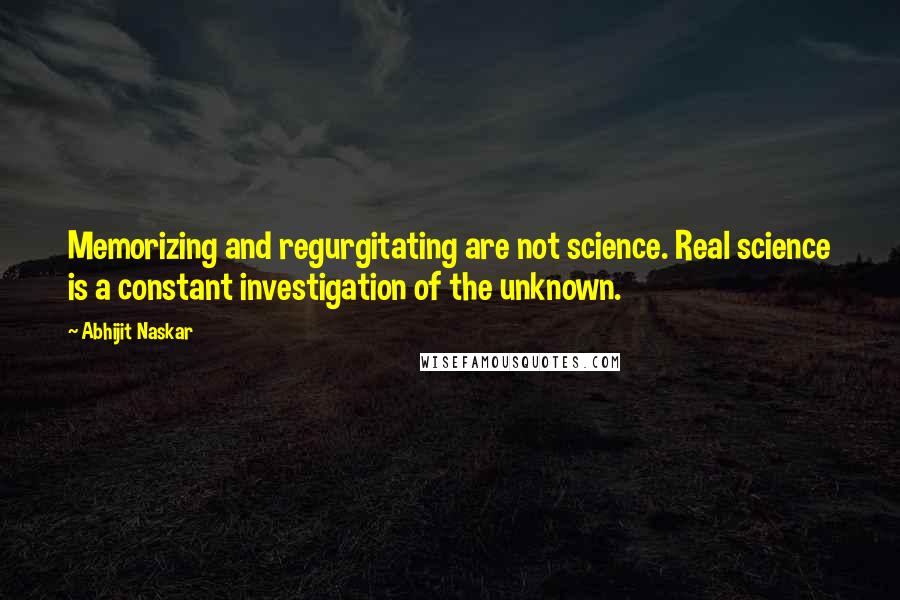 Abhijit Naskar Quotes: Memorizing and regurgitating are not science. Real science is a constant investigation of the unknown.