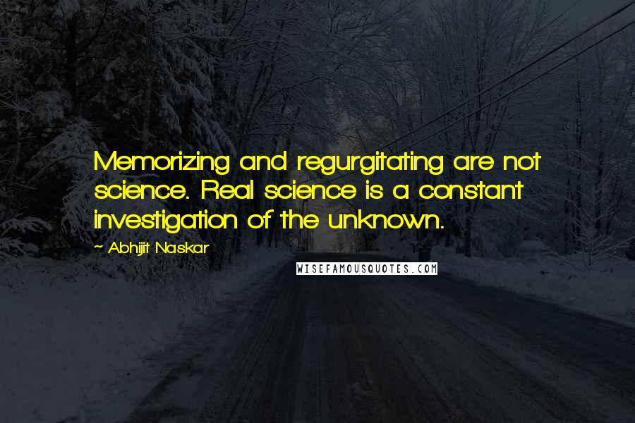 Abhijit Naskar Quotes: Memorizing and regurgitating are not science. Real science is a constant investigation of the unknown.