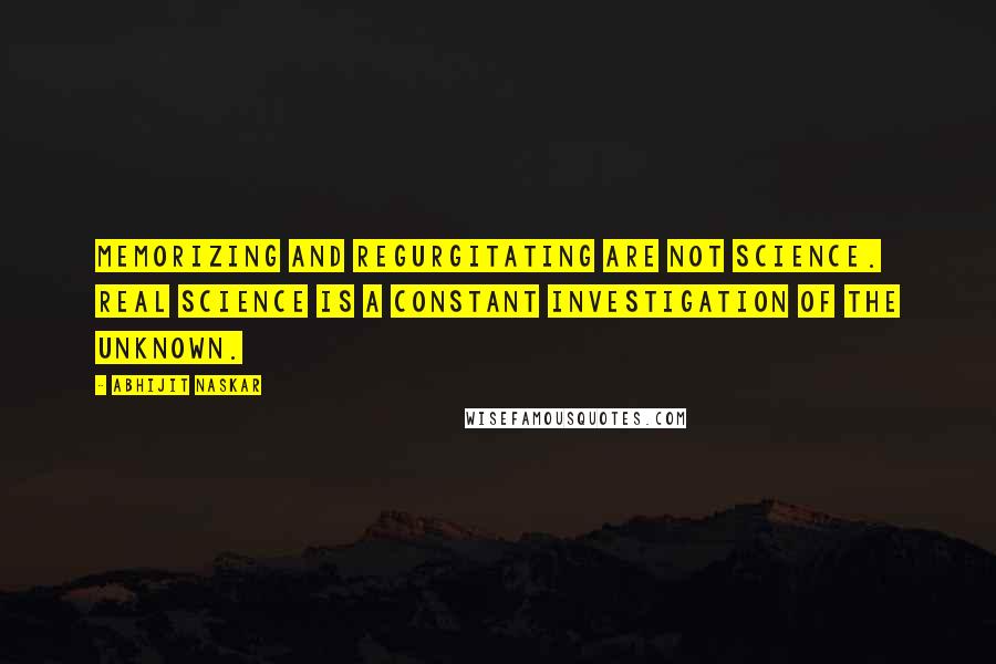 Abhijit Naskar Quotes: Memorizing and regurgitating are not science. Real science is a constant investigation of the unknown.