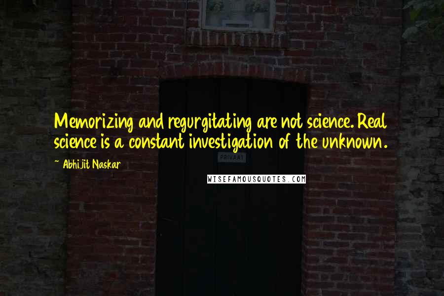 Abhijit Naskar Quotes: Memorizing and regurgitating are not science. Real science is a constant investigation of the unknown.