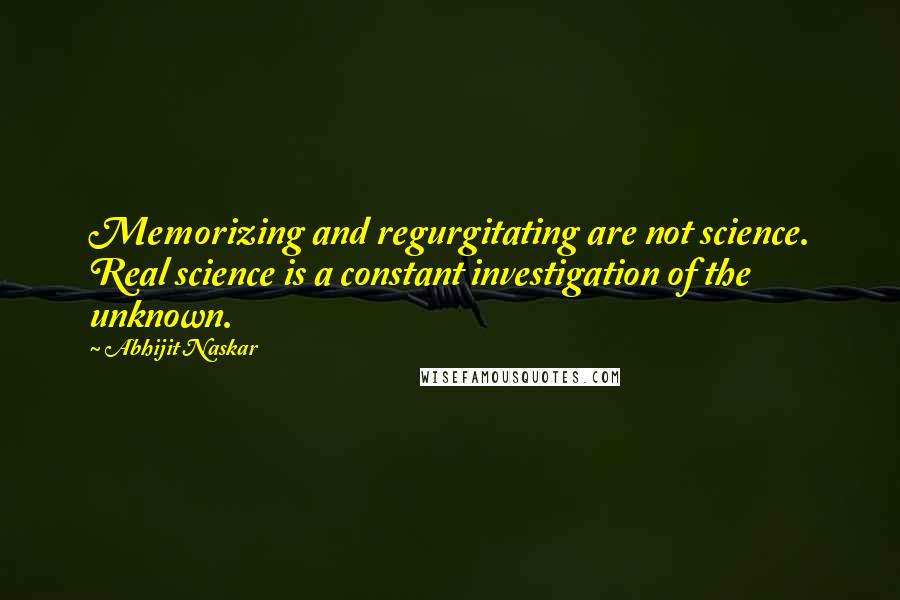 Abhijit Naskar Quotes: Memorizing and regurgitating are not science. Real science is a constant investigation of the unknown.