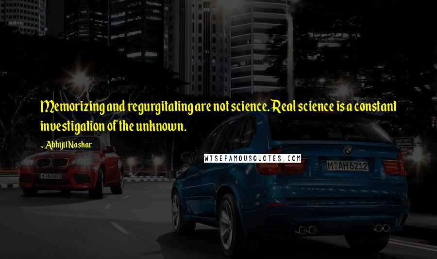 Abhijit Naskar Quotes: Memorizing and regurgitating are not science. Real science is a constant investigation of the unknown.