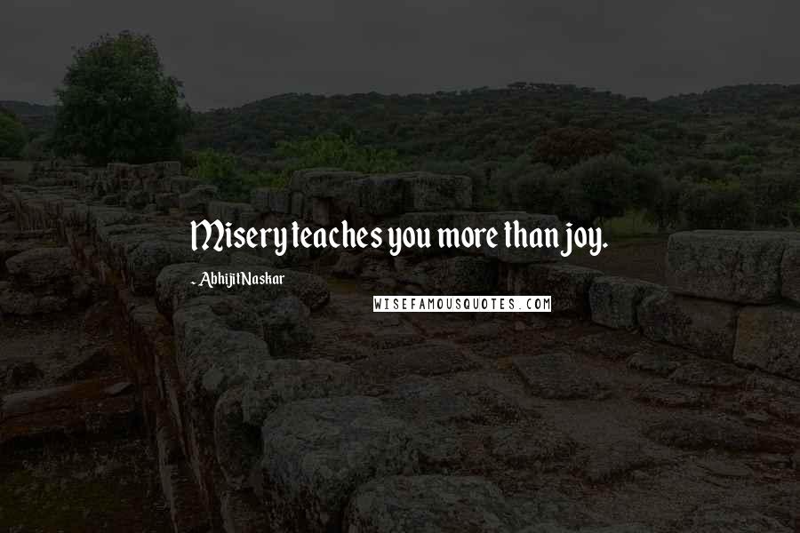 Abhijit Naskar Quotes: Misery teaches you more than joy.