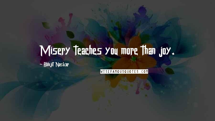 Abhijit Naskar Quotes: Misery teaches you more than joy.