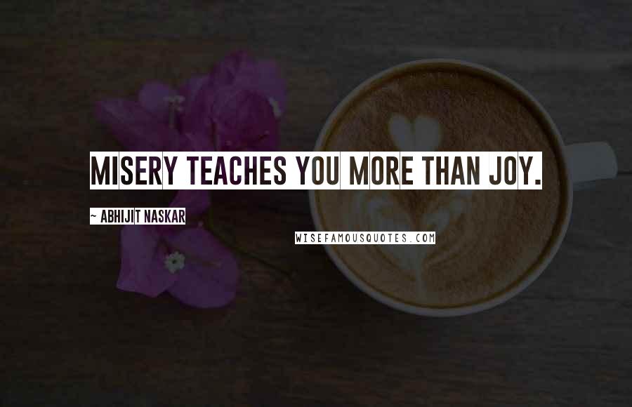 Abhijit Naskar Quotes: Misery teaches you more than joy.