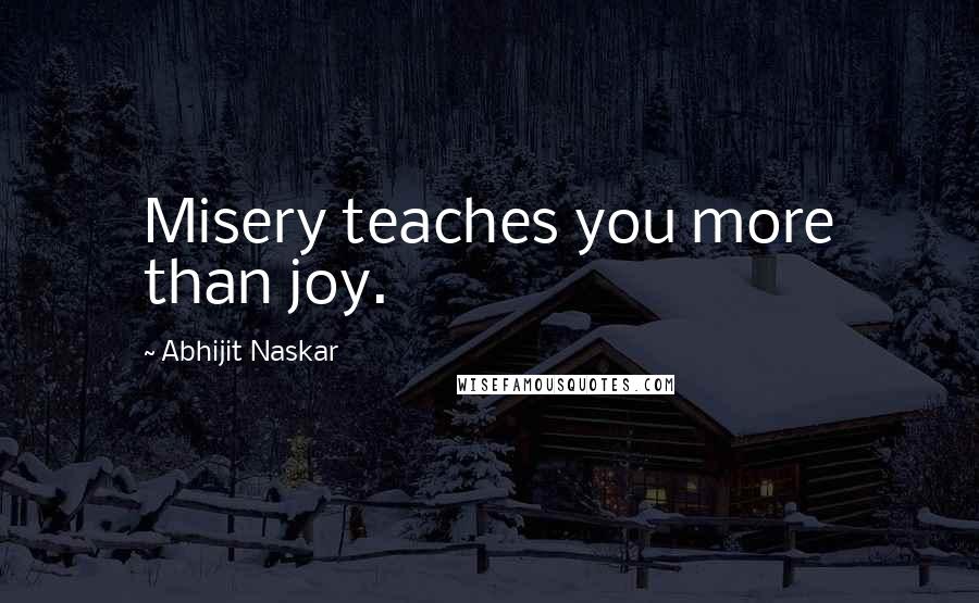 Abhijit Naskar Quotes: Misery teaches you more than joy.