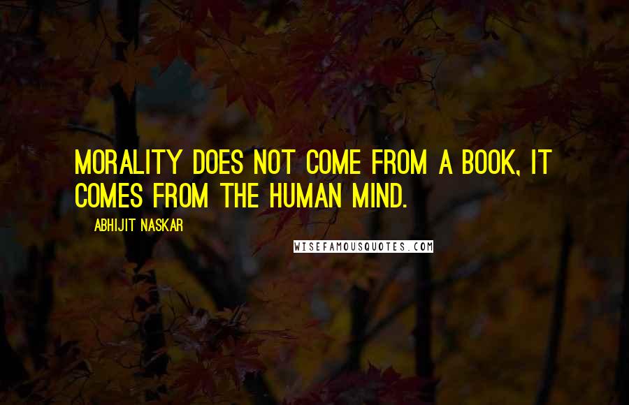 Abhijit Naskar Quotes: Morality does not come from a book, it comes from the human mind.