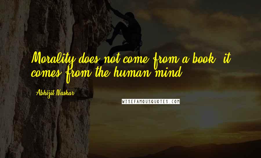 Abhijit Naskar Quotes: Morality does not come from a book, it comes from the human mind.