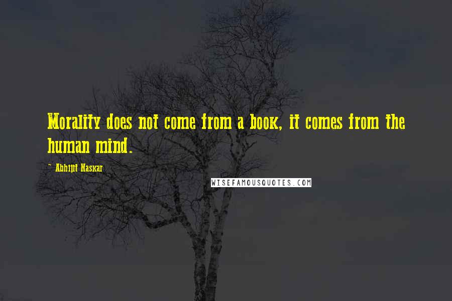 Abhijit Naskar Quotes: Morality does not come from a book, it comes from the human mind.