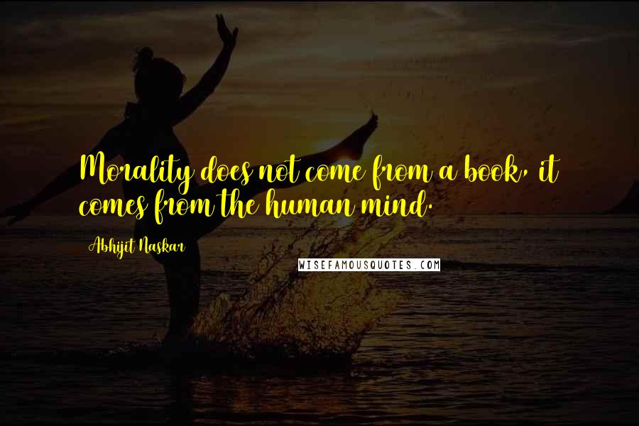 Abhijit Naskar Quotes: Morality does not come from a book, it comes from the human mind.