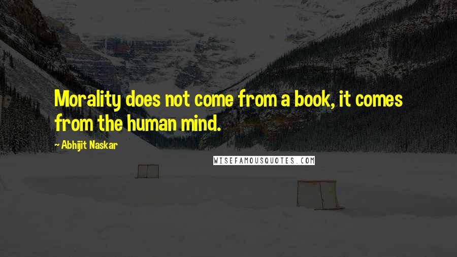 Abhijit Naskar Quotes: Morality does not come from a book, it comes from the human mind.
