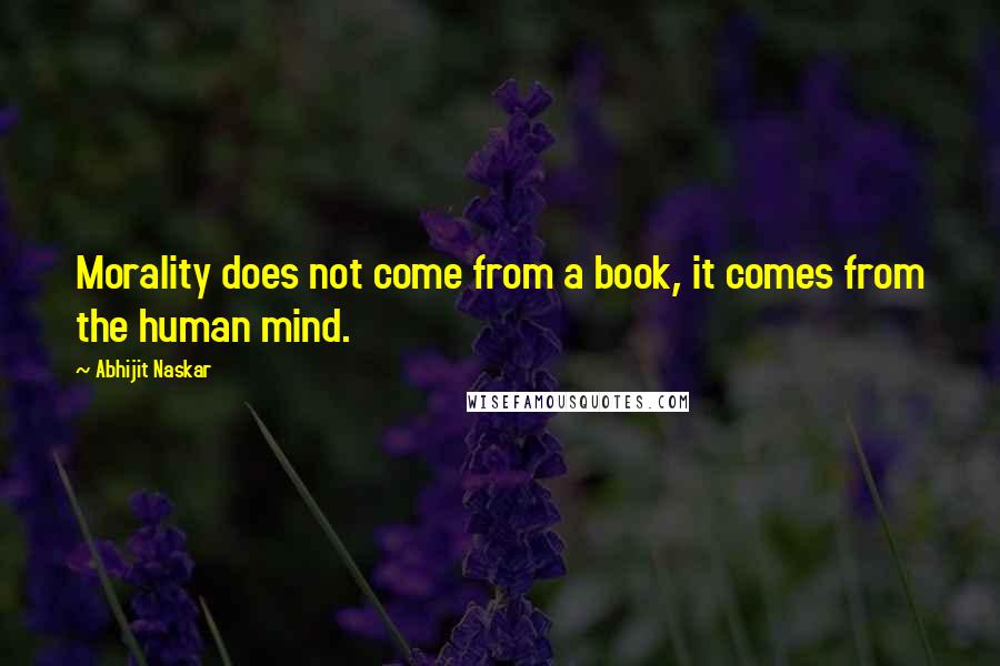 Abhijit Naskar Quotes: Morality does not come from a book, it comes from the human mind.