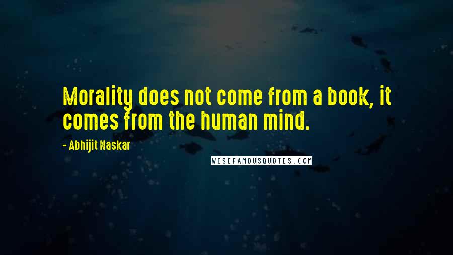 Abhijit Naskar Quotes: Morality does not come from a book, it comes from the human mind.