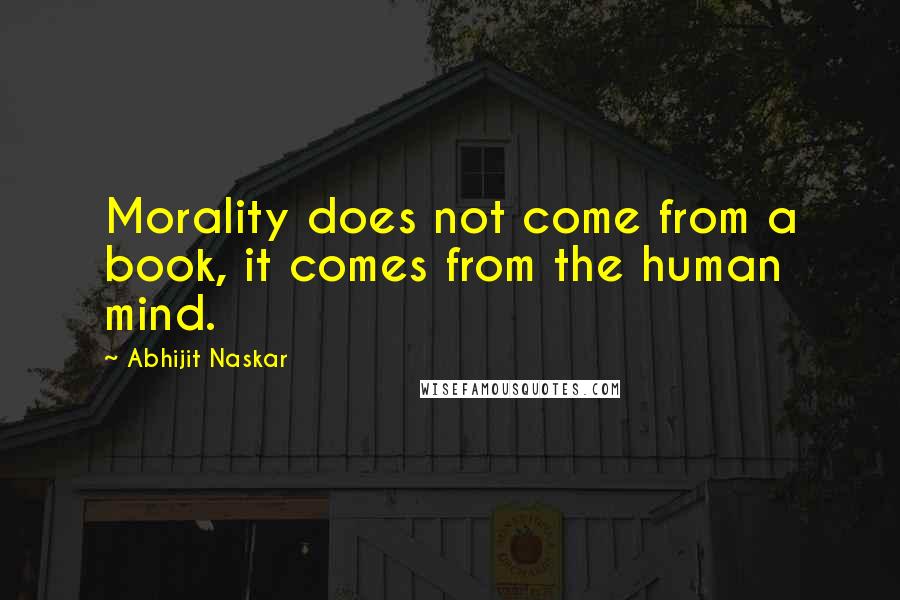 Abhijit Naskar Quotes: Morality does not come from a book, it comes from the human mind.