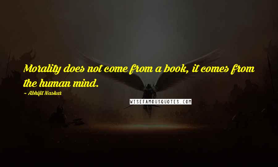 Abhijit Naskar Quotes: Morality does not come from a book, it comes from the human mind.