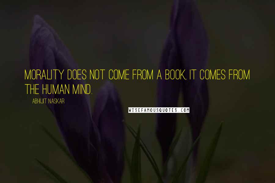 Abhijit Naskar Quotes: Morality does not come from a book, it comes from the human mind.