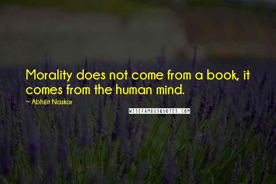 Abhijit Naskar Quotes: Morality does not come from a book, it comes from the human mind.