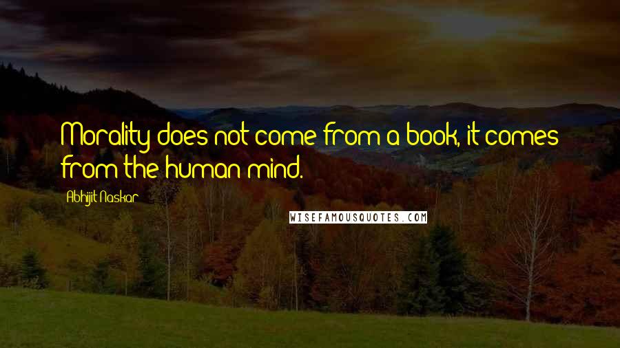 Abhijit Naskar Quotes: Morality does not come from a book, it comes from the human mind.