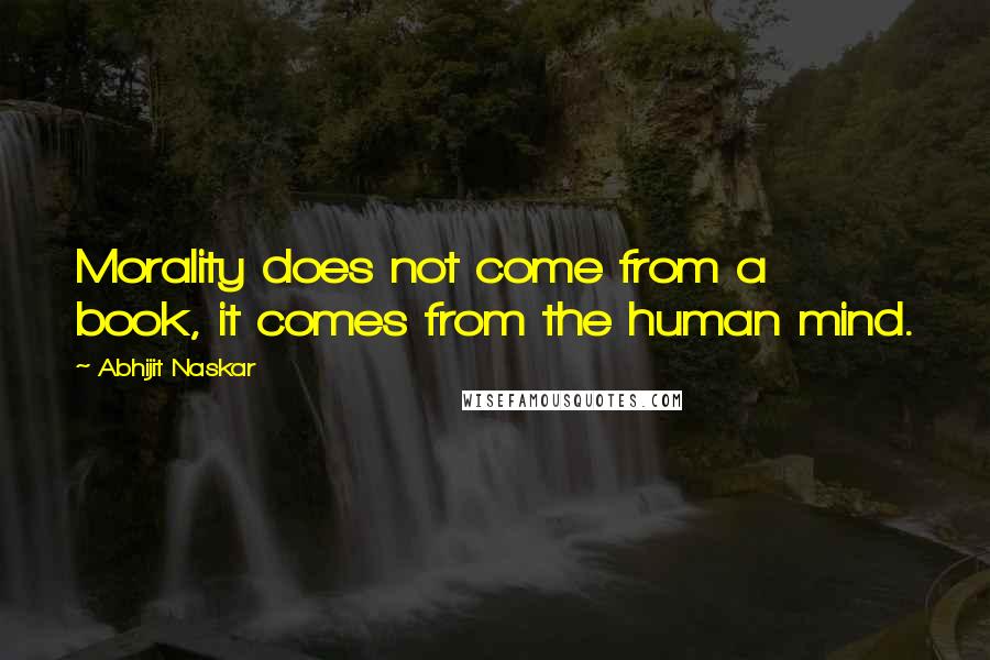 Abhijit Naskar Quotes: Morality does not come from a book, it comes from the human mind.