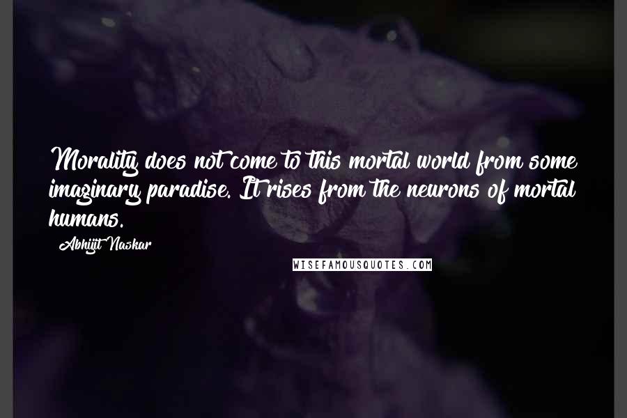 Abhijit Naskar Quotes: Morality does not come to this mortal world from some imaginary paradise. It rises from the neurons of mortal humans.