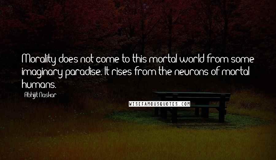 Abhijit Naskar Quotes: Morality does not come to this mortal world from some imaginary paradise. It rises from the neurons of mortal humans.