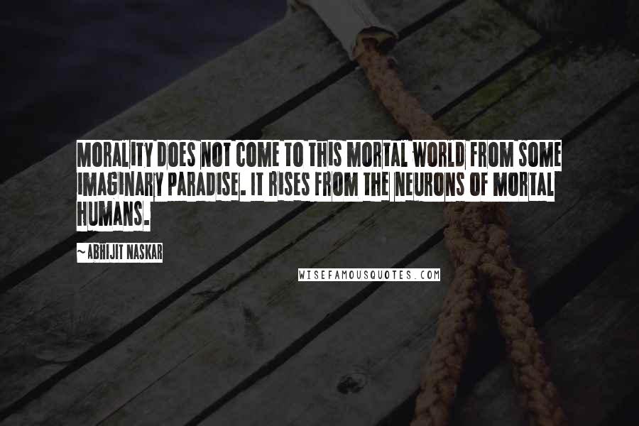 Abhijit Naskar Quotes: Morality does not come to this mortal world from some imaginary paradise. It rises from the neurons of mortal humans.