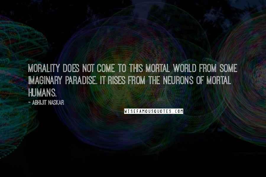 Abhijit Naskar Quotes: Morality does not come to this mortal world from some imaginary paradise. It rises from the neurons of mortal humans.