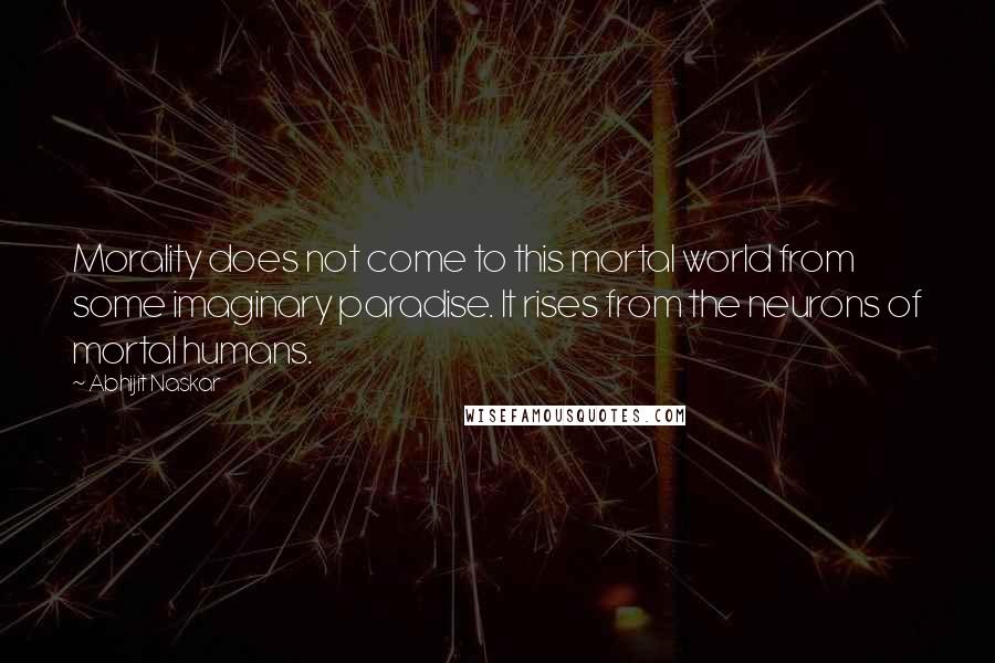 Abhijit Naskar Quotes: Morality does not come to this mortal world from some imaginary paradise. It rises from the neurons of mortal humans.