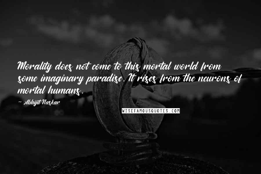 Abhijit Naskar Quotes: Morality does not come to this mortal world from some imaginary paradise. It rises from the neurons of mortal humans.