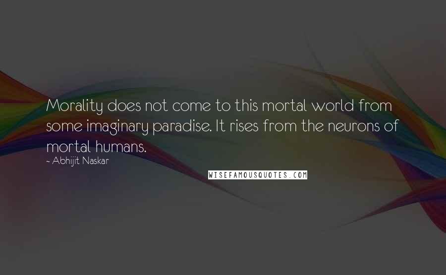 Abhijit Naskar Quotes: Morality does not come to this mortal world from some imaginary paradise. It rises from the neurons of mortal humans.