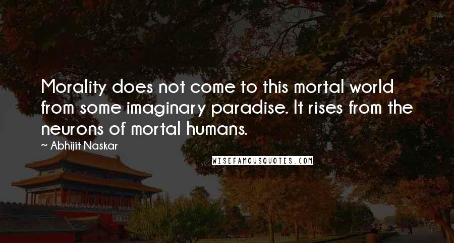 Abhijit Naskar Quotes: Morality does not come to this mortal world from some imaginary paradise. It rises from the neurons of mortal humans.