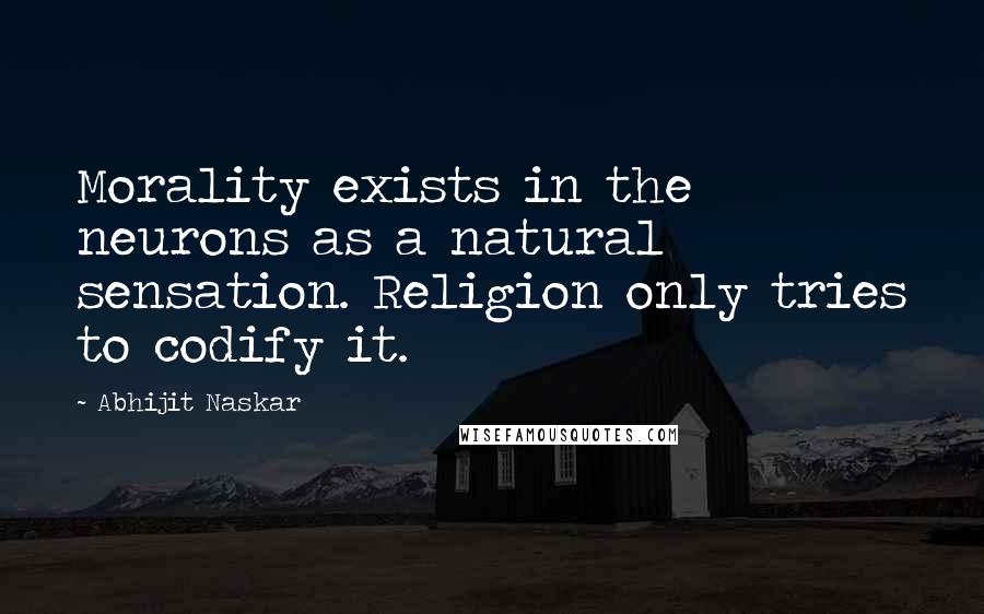 Abhijit Naskar Quotes: Morality exists in the neurons as a natural sensation. Religion only tries to codify it.