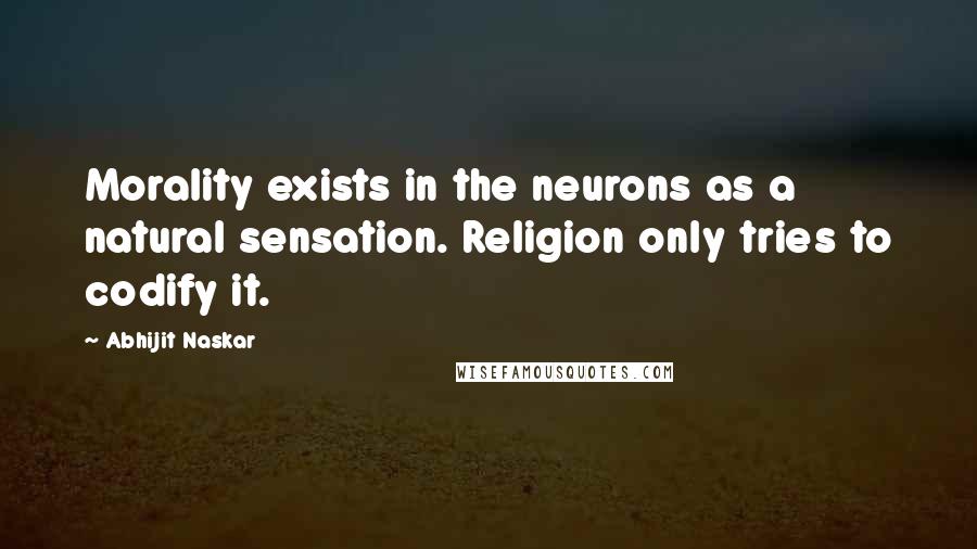 Abhijit Naskar Quotes: Morality exists in the neurons as a natural sensation. Religion only tries to codify it.