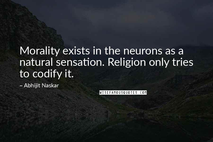 Abhijit Naskar Quotes: Morality exists in the neurons as a natural sensation. Religion only tries to codify it.