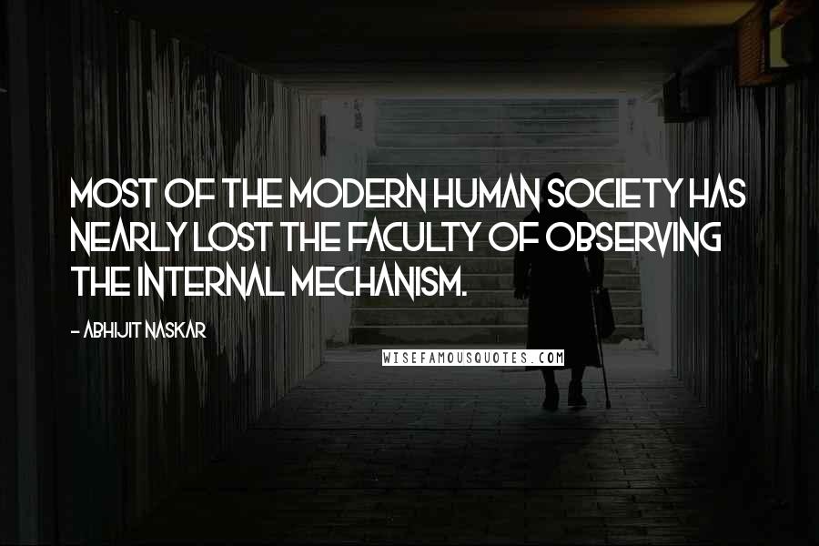 Abhijit Naskar Quotes: Most of the modern human society has nearly lost the faculty of observing the internal mechanism.