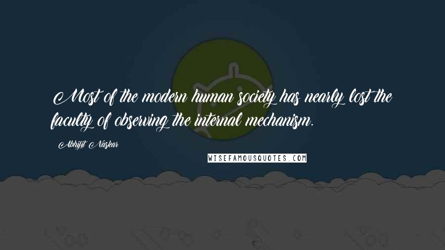 Abhijit Naskar Quotes: Most of the modern human society has nearly lost the faculty of observing the internal mechanism.