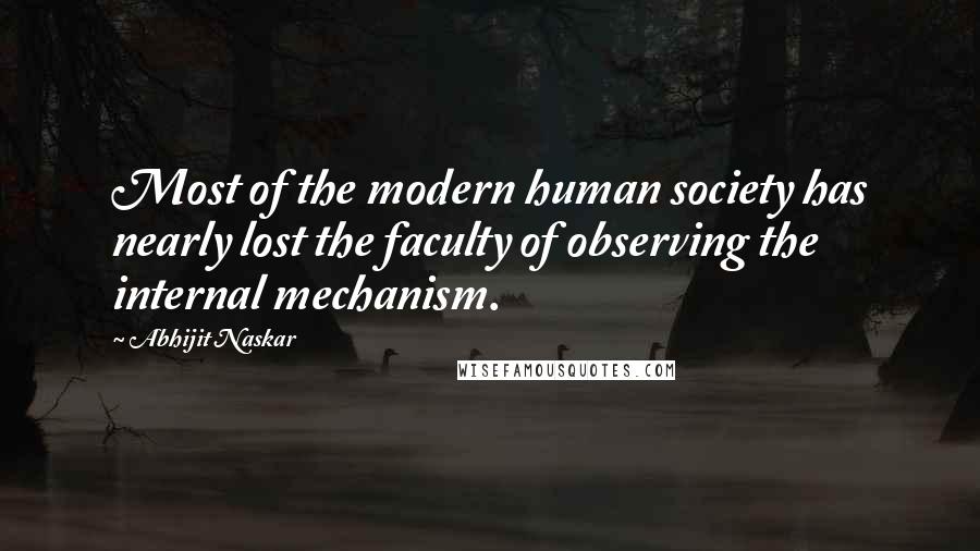 Abhijit Naskar Quotes: Most of the modern human society has nearly lost the faculty of observing the internal mechanism.