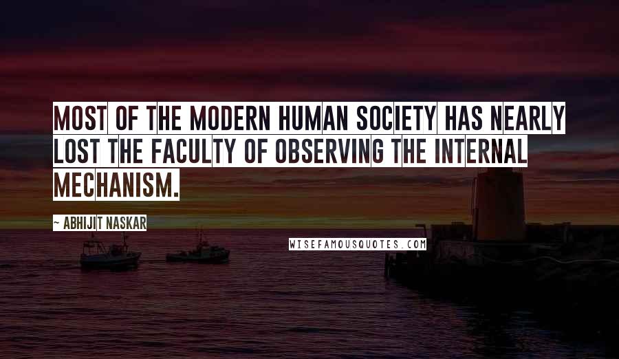 Abhijit Naskar Quotes: Most of the modern human society has nearly lost the faculty of observing the internal mechanism.