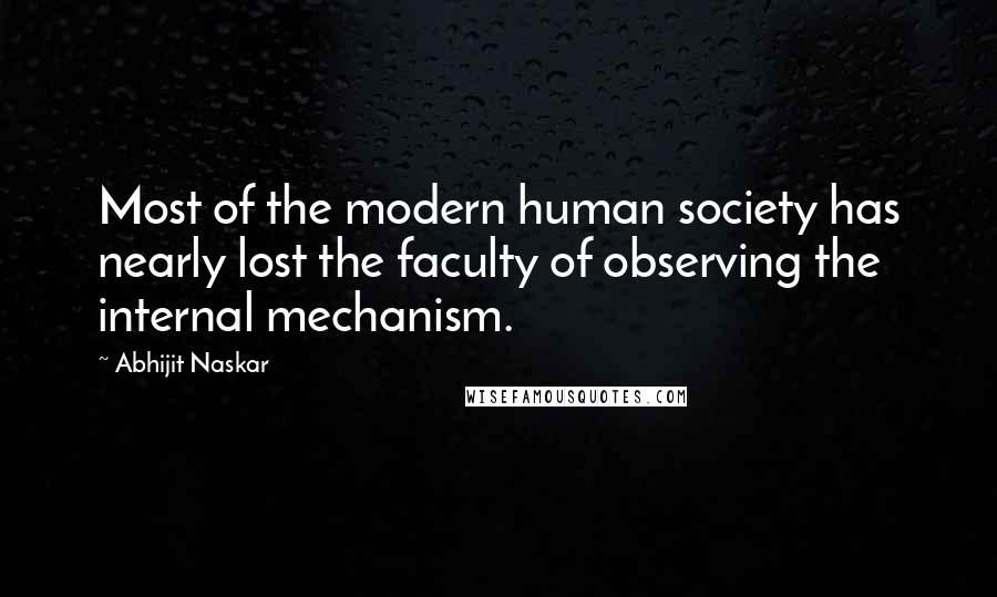 Abhijit Naskar Quotes: Most of the modern human society has nearly lost the faculty of observing the internal mechanism.