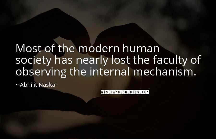 Abhijit Naskar Quotes: Most of the modern human society has nearly lost the faculty of observing the internal mechanism.