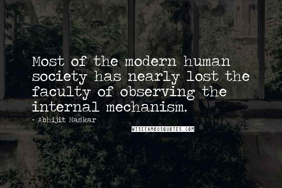 Abhijit Naskar Quotes: Most of the modern human society has nearly lost the faculty of observing the internal mechanism.