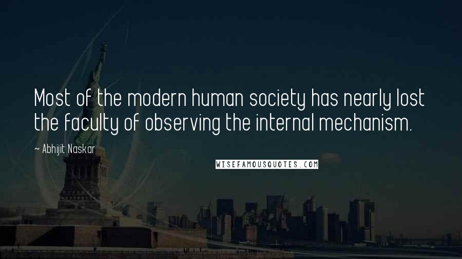 Abhijit Naskar Quotes: Most of the modern human society has nearly lost the faculty of observing the internal mechanism.