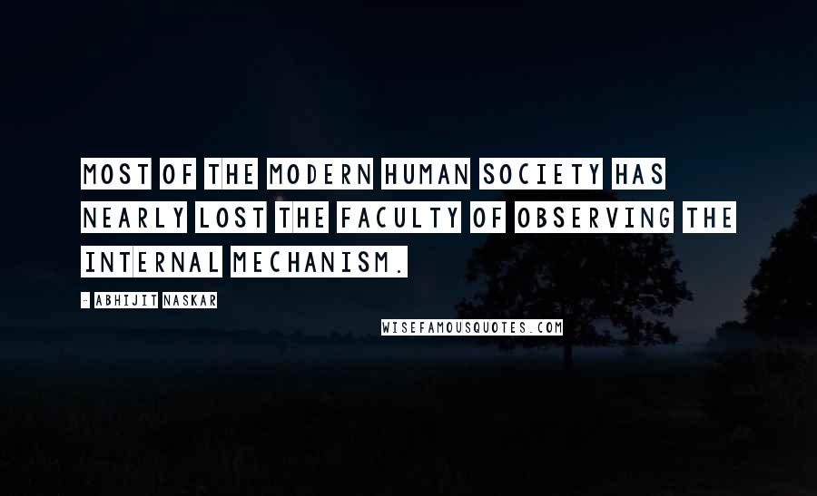 Abhijit Naskar Quotes: Most of the modern human society has nearly lost the faculty of observing the internal mechanism.